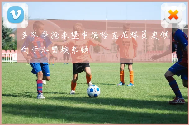 多队争抢米堡中场哈克尼球员更倾向于加盟埃弗顿