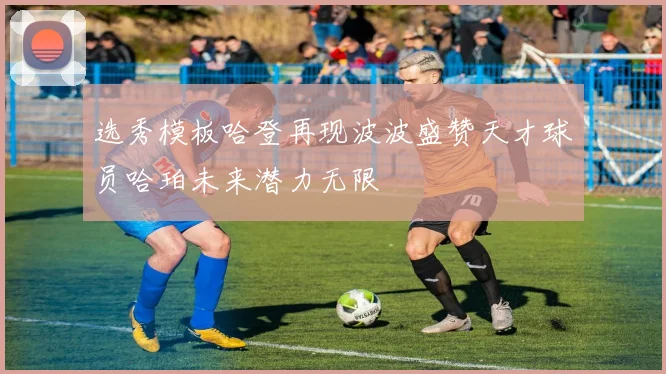 选秀模板哈登再现波波盛赞天才球员哈珀未来潜力无限
