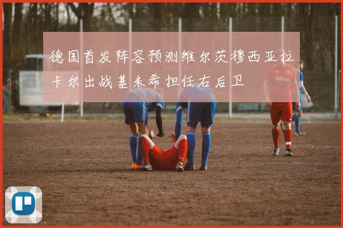 德国首发阵容预测维尔茨穆西亚拉卡尔出战基米希担任右后卫