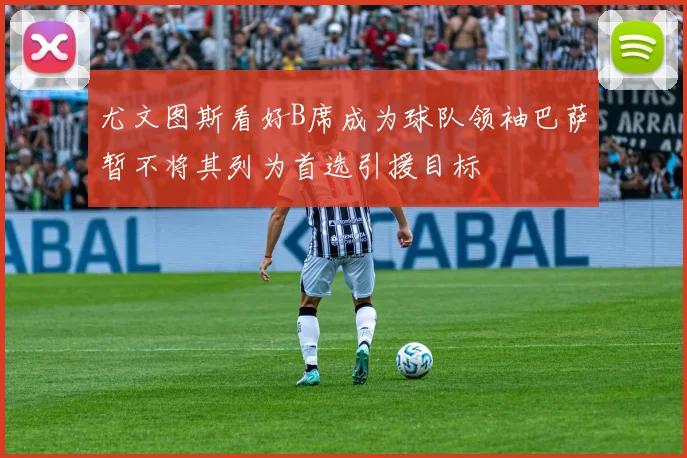 尤文图斯看好B席成为球队领袖巴萨暂不将其列为首选引援目标