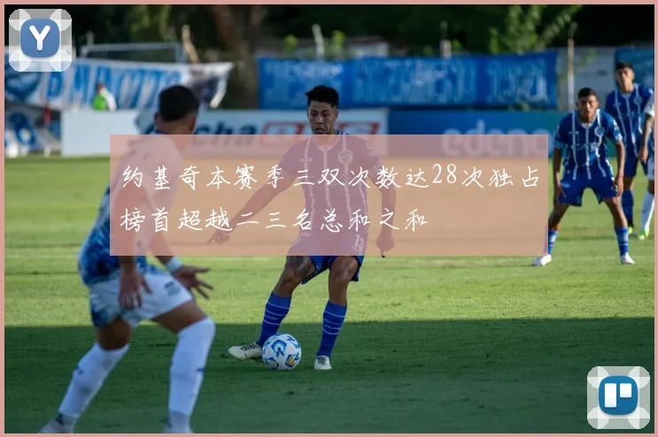 约基奇本赛季三双次数达28次独占榜首超越二三名总和之和