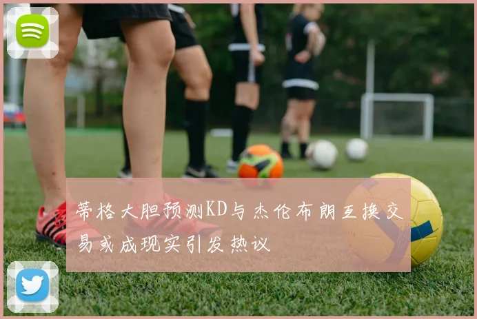 蒂格大胆预测KD与杰伦布朗互换交易或成现实引发热议