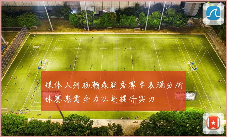 媒体人列杨瀚森新秀赛季表现分析休赛期需全力以赴提升实力