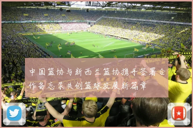 中国篮协与新西兰篮协携手签署合作备忘录共创篮球发展新篇章