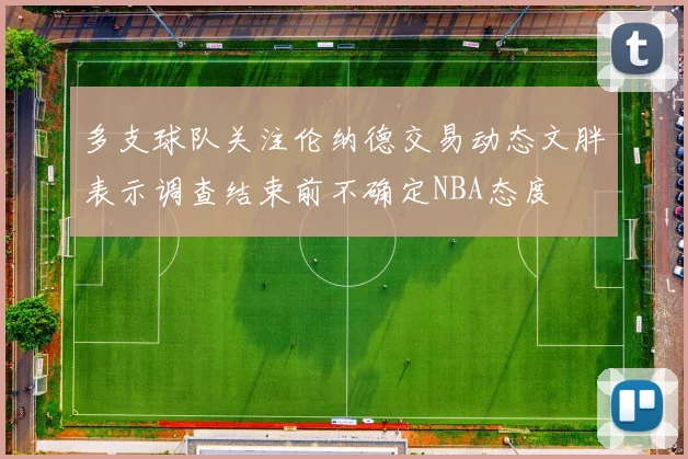 多支球队关注伦纳德交易动态文胖表示调查结束前不确定NBA态度