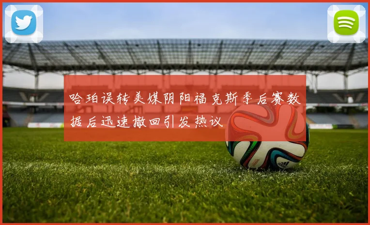 哈珀误转美媒阴阳福克斯季后赛数据后迅速撤回引发热议